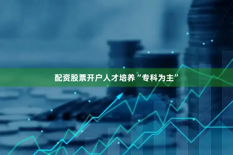 配资股票开户　　人才培养“专科为主”