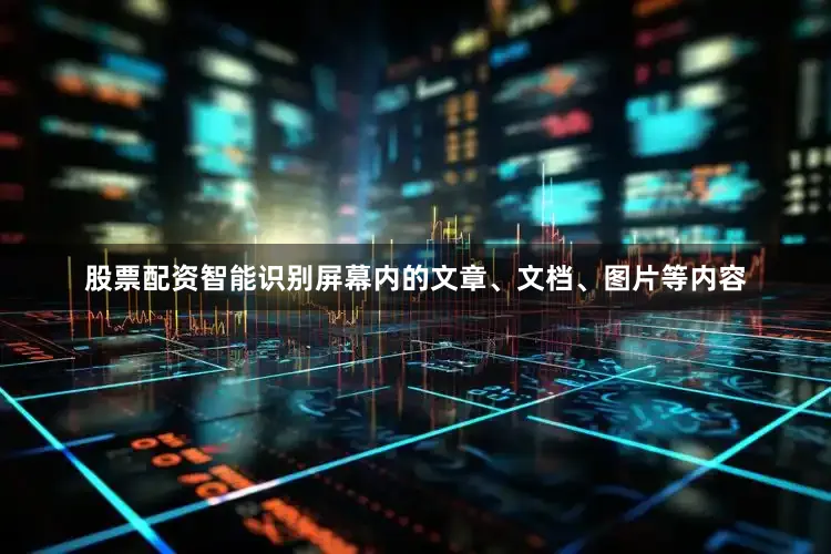 股票配资智能识别屏幕内的文章、文档、图片等内容