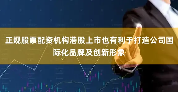 正规股票配资机构港股上市也有利于打造公司国际化品牌及创新形象