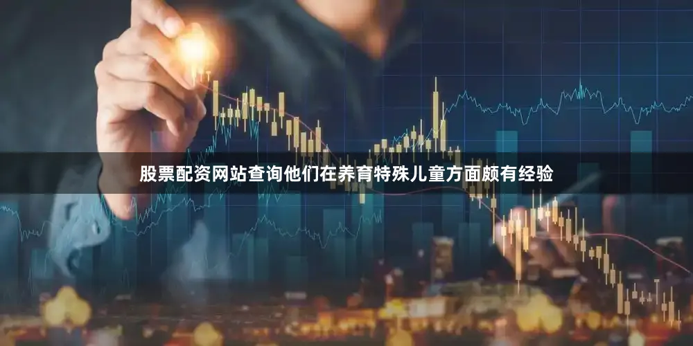 股票配资网站查询他们在养育特殊儿童方面颇有经验