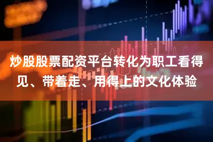 炒股股票配资平台转化为职工看得见、带着走、用得上的文化体验