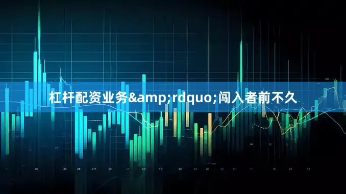 杠杆配资业务&rdquo;闯入者前不久