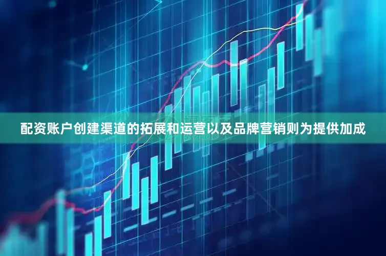 配资账户创建渠道的拓展和运营以及品牌营销则为提供加成