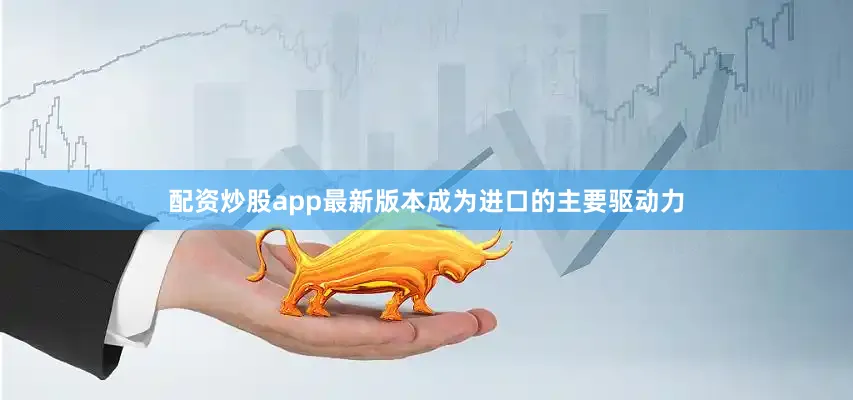 配资炒股app最新版本成为进口的主要驱动力