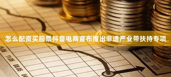 怎么配资买股票抖音电商宣布推出非遗产业带扶持专项