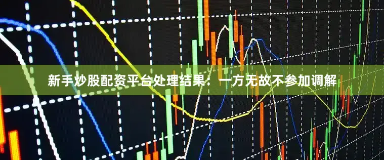 新手炒股配资平台处理结果：一方无故不参加调解