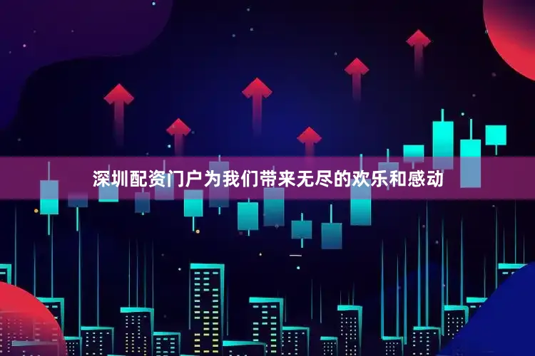 深圳配资门户为我们带来无尽的欢乐和感动