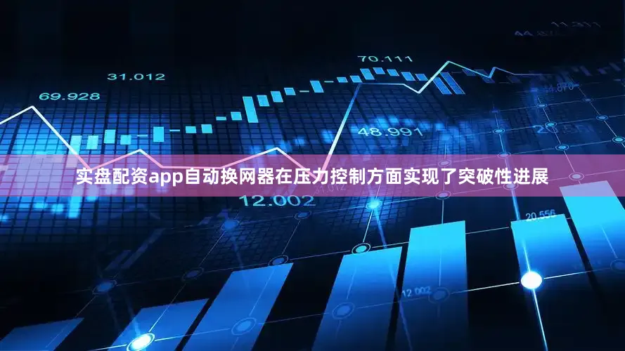 实盘配资app自动换网器在压力控制方面实现了突破性进展