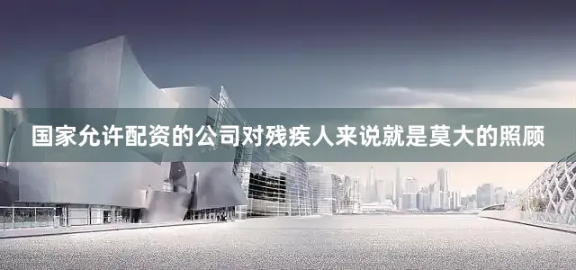 国家允许配资的公司对残疾人来说就是莫大的照顾