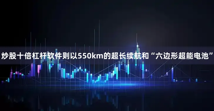炒股十倍杠杆软件则以550km的超长续航和“六边形超能电池”
