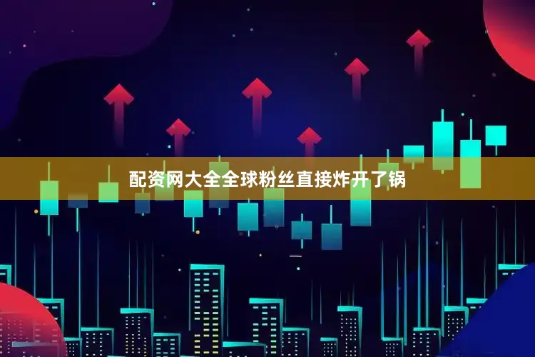配资网大全全球粉丝直接炸开了锅