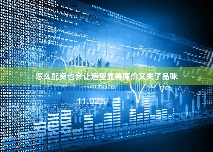 怎么配资也会让造型显得廉价又失了品味