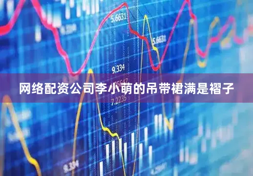 网络配资公司李小萌的吊带裙满是褶子