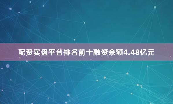 配资实盘平台排名前十融资余额4.48亿元
