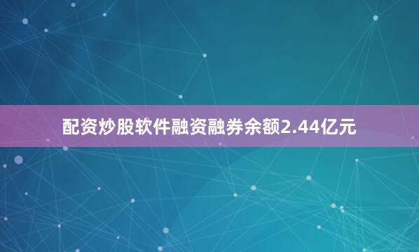 配资炒股软件融资融券余额2.44亿元