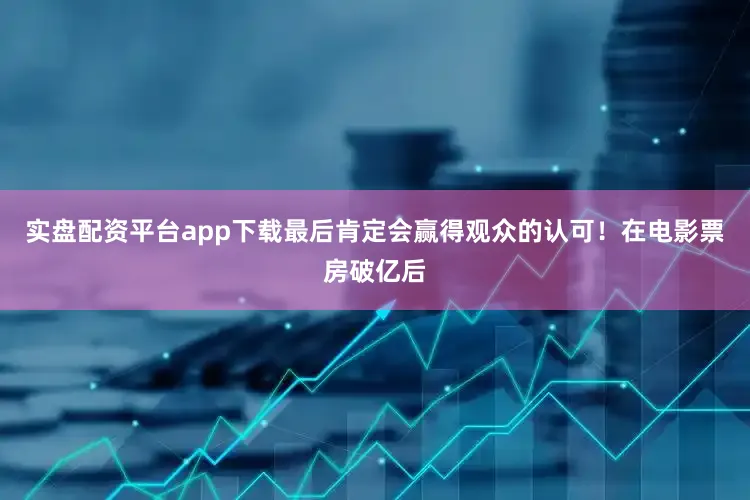 实盘配资平台app下载最后肯定会赢得观众的认可！在电影票房破亿后