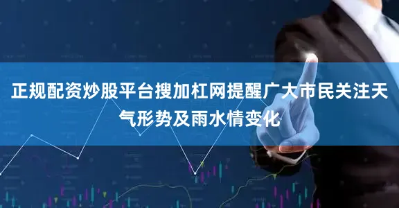 正规配资炒股平台搜加杠网提醒广大市民关注天气形势及雨水情变化