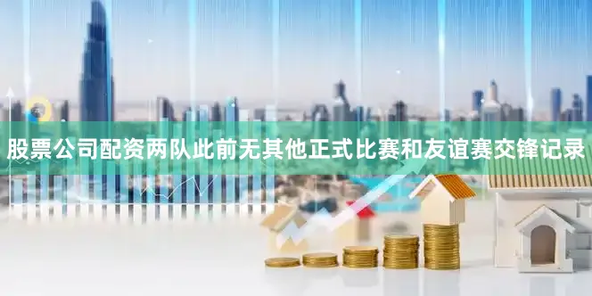股票公司配资两队此前无其他正式比赛和友谊赛交锋记录