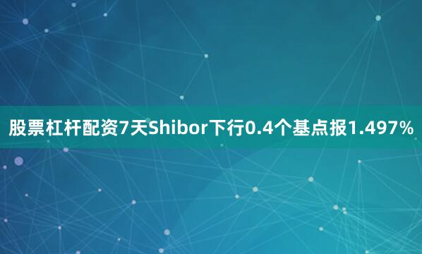 股票杠杆配资7天Shibor下行0.4个基点报1.497%