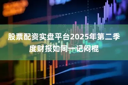 股票配资实盘平台2025年第二季度财报如同一记闷棍