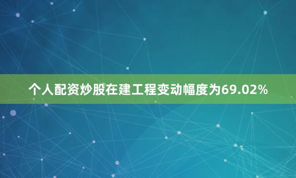 个人配资炒股在建工程变动幅度为69.02%