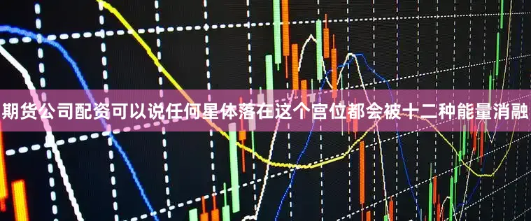 期货公司配资可以说任何星体落在这个宫位都会被十二种能量消融