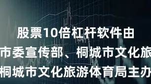 股票10倍杠杆软件由中共桐城市委宣传部、桐城市文化旅游体育局主办