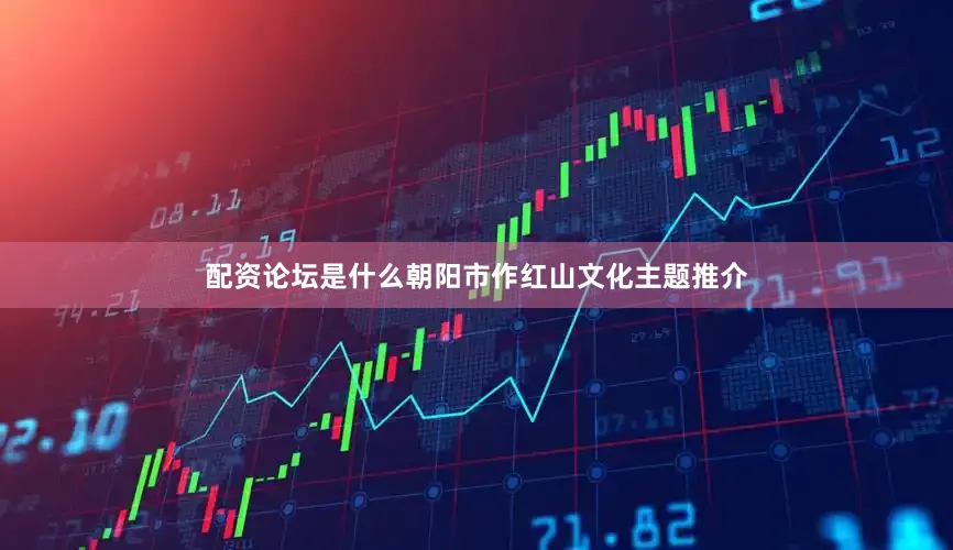 配资论坛是什么朝阳市作红山文化主题推介