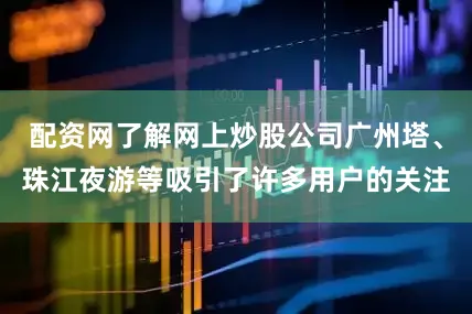 配资网了解网上炒股公司广州塔、珠江夜游等吸引了许多用户的关注