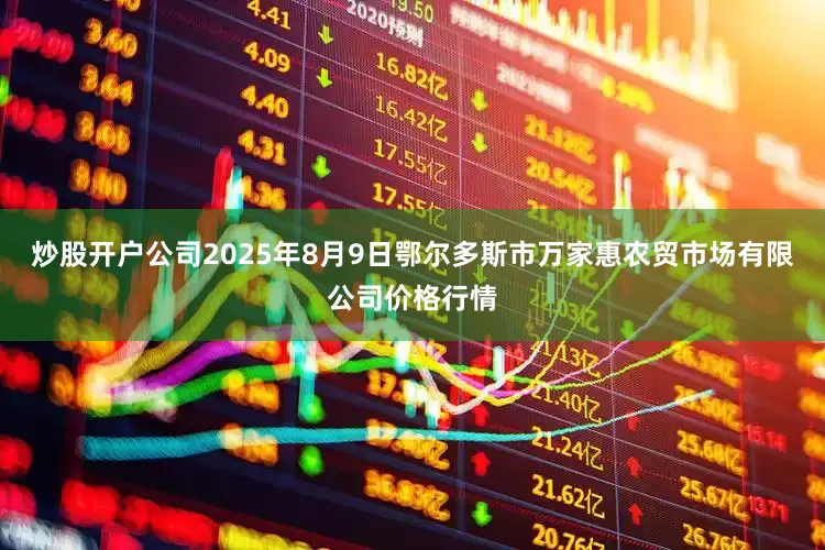 炒股开户公司2025年8月9日鄂尔多斯市万家惠农贸市场有限公司价格行情