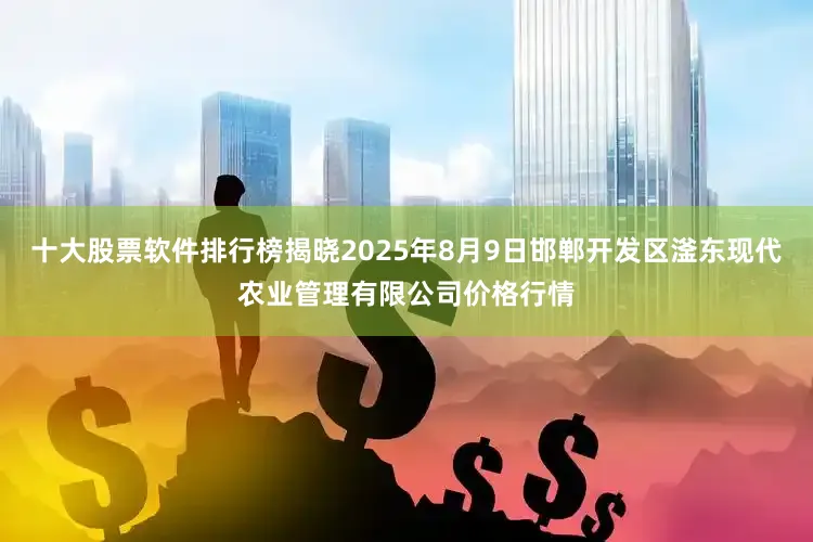 十大股票软件排行榜揭晓2025年8月9日邯郸开发区滏东现代农业管理有限公司价格行情