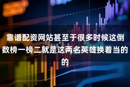 靠谱配资网站甚至于很多时候这倒数榜一榜二就是这两名英雄换着当的