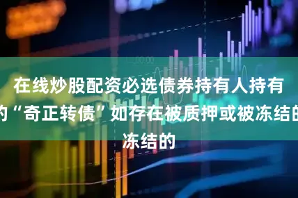 在线炒股配资必选债券持有人持有的“奇正转债”如存在被质押或被冻结的