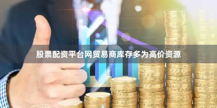 股票配资平台网贸易商库存多为高价资源
