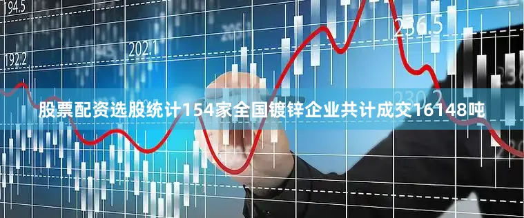 股票配资选股统计154家全国镀锌企业共计成交16148吨