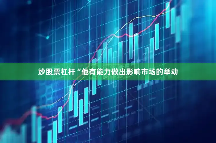 炒股票杠杆“他有能力做出影响市场的举动
