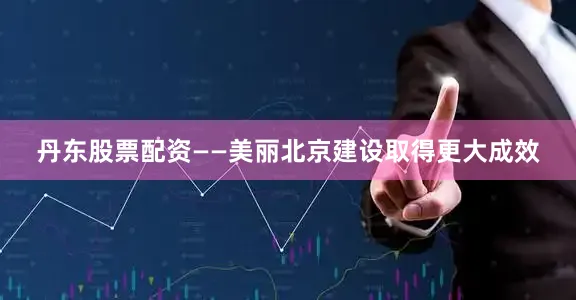 丹东股票配资 ——美丽北京建设取得更大成效