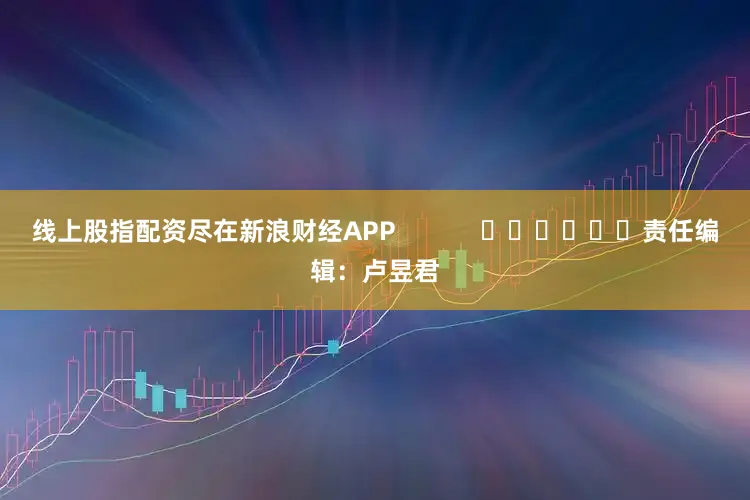 线上股指配资尽在新浪财经APP            						责任编辑：卢昱君
