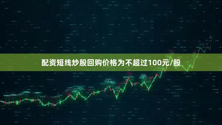 配资短线炒股回购价格为不超过100元/股