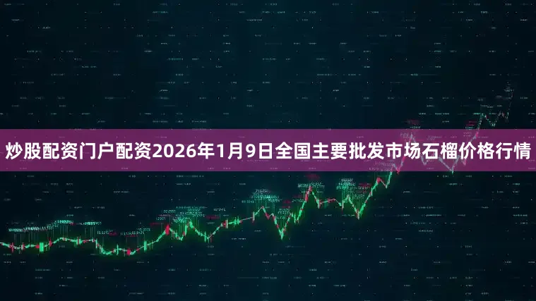 炒股配资门户配资2026年1月9日全国主要批发市场石榴价格行情