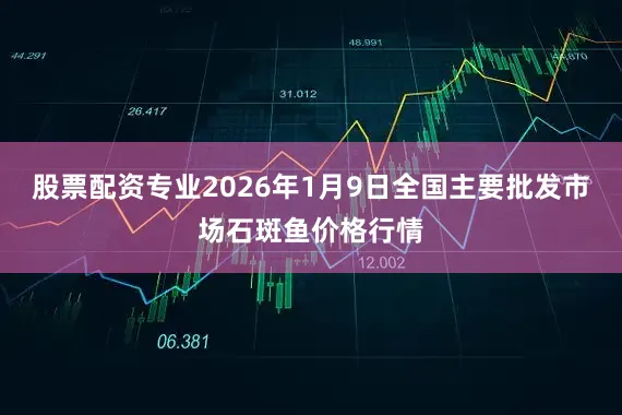 股票配资专业2026年1月9日全国主要批发市场石斑鱼价格行情