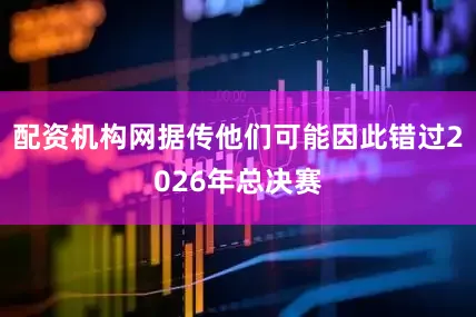 配资机构网据传他们可能因此错过2026年总决赛