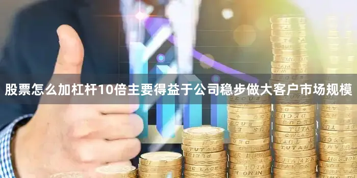 股票怎么加杠杆10倍主要得益于公司稳步做大客户市场规模