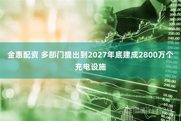 金惠配资 多部门提出到2027年底建成2800万个充电设施
