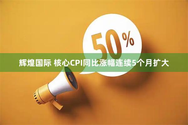 辉煌国际 核心CPI同比涨幅连续5个月扩大