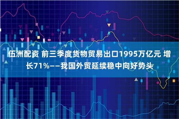 伍洲配资 前三季度货物贸易出口1995万亿元 增长71%——我国外贸延续稳中向好势头