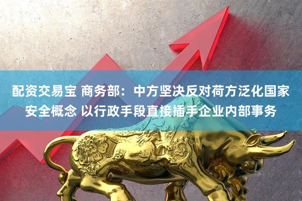 配资交易宝 商务部：中方坚决反对荷方泛化国家安全概念 以行政手段直接插手企业内部事务