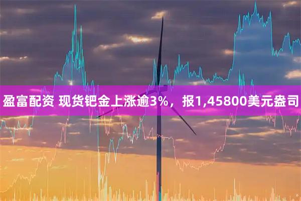 盈富配资 现货钯金上涨逾3%，报1,45800美元盎司