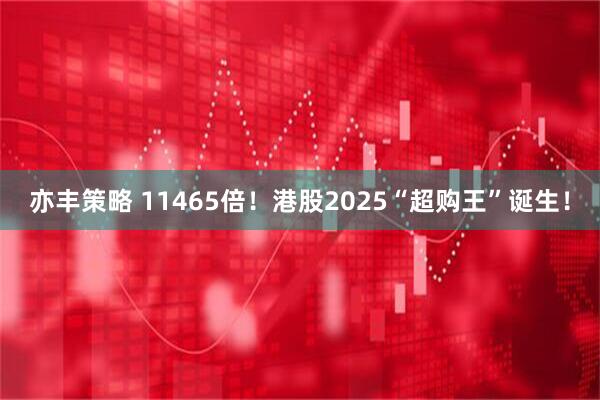 亦丰策略 11465倍！港股2025“超购王”诞生！