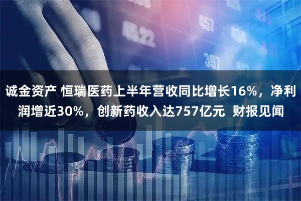 诚金资产 恒瑞医药上半年营收同比增长16%，净利润增近30%，创新药收入达757亿元  财报见闻